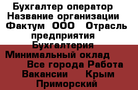 Бухгалтер-оператор › Название организации ­ Фактум, ООО › Отрасль предприятия ­ Бухгалтерия › Минимальный оклад ­ 15 000 - Все города Работа » Вакансии   . Крым,Приморский